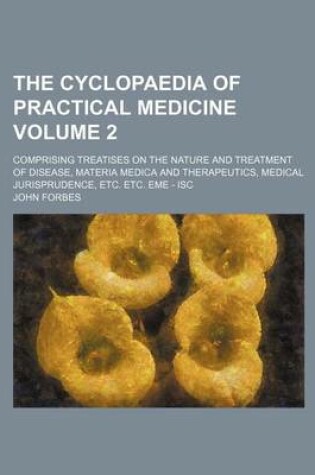 Cover of The Cyclopaedia of Practical Medicine Volume 2; Comprising Treatises on the Nature and Treatment of Disease, Materia Medica and Therapeutics, Medical Jurisprudence, Etc. Etc. Eme - Isc