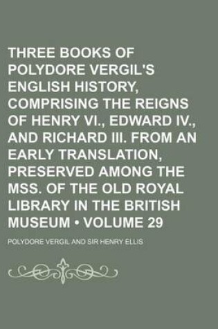 Cover of Three Books of Polydore Vergil's English History, Comprising the Reigns of Henry VI., Edward IV., and Richard III. from an Early Translation, Preserved Among the Mss. of the Old Royal Library in the British Museum (Volume 29)