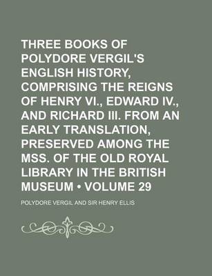 Book cover for Three Books of Polydore Vergil's English History, Comprising the Reigns of Henry VI., Edward IV., and Richard III. from an Early Translation, Preserved Among the Mss. of the Old Royal Library in the British Museum (Volume 29)