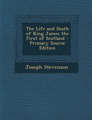 Book cover for The Life and Death of King James the First of Scotland - Primary Source Edition