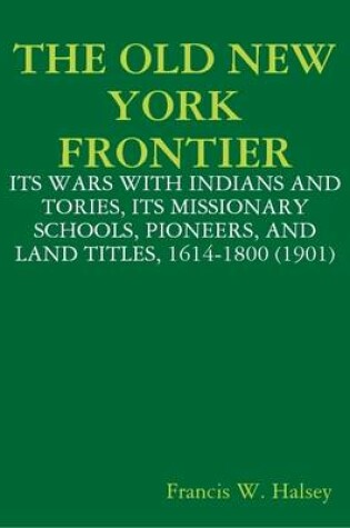 Cover of THE Old New York Frontier : Its Wars with Indians and Tories, Its Missionary Schools, Pioneers, and Land Titles, 1614-1800 (1901)