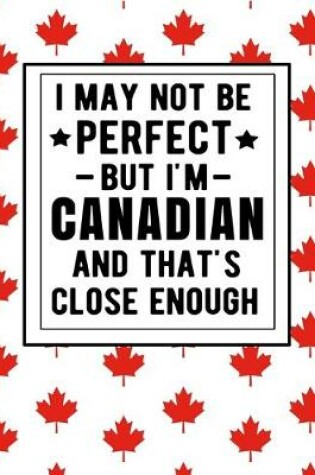 Cover of I May Not Be Perfect But I'm Canadian And That's Close Enough