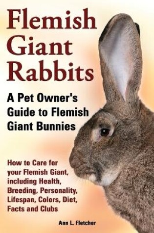 Cover of Flemish Giant Rabbits, A Pet Owner's Guide to Flemish Giant Bunnies How to Care for your Flemish Giant, including Health, Breeding, Personality, Lifespan, Colors, Diet, Facts and Clubs