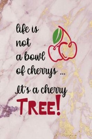 Cover of Life Is Not A bowl Of Cherrys ... It's a Cherry Tree!