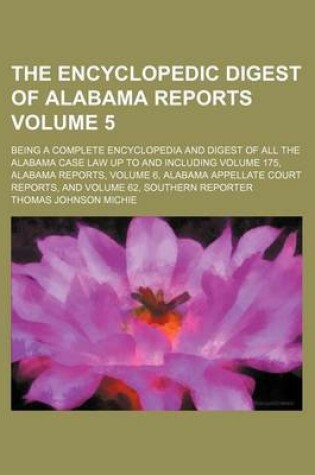 Cover of The Encyclopedic Digest of Alabama Reports Volume 5; Being a Complete Encyclopedia and Digest of All the Alabama Case Law Up to and Including Volume 175, Alabama Reports, Volume 6, Alabama Appellate Court Reports, and Volume 62, Southern Reporter