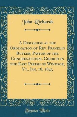 Cover of A Discourse at the Ordination of Rev. Franklin Butler, Pastor of the Congregational Church in the East Parish of Windsor, Vt., Jan. 18, 1843 (Classic Reprint)