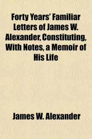 Cover of Forty Years' Familiar Letters of James W. Alexander, Constituting, with Notes, a Memoir of His Life