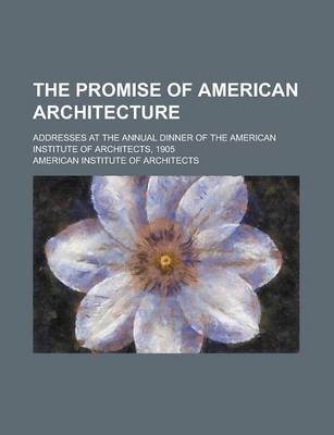 Book cover for The Promise of American Architecture; Addresses at the Annual Dinner of the American Institute of Architects, 1905