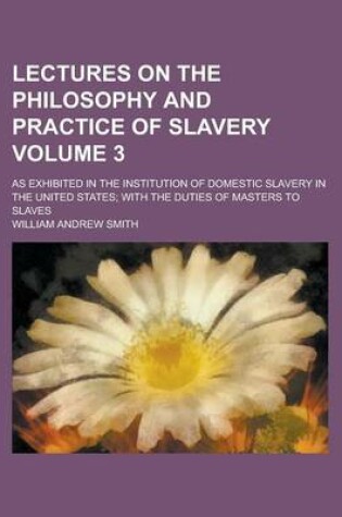 Cover of Lectures on the Philosophy and Practice of Slavery; As Exhibited in the Institution of Domestic Slavery in the United States; With the Duties of Maste