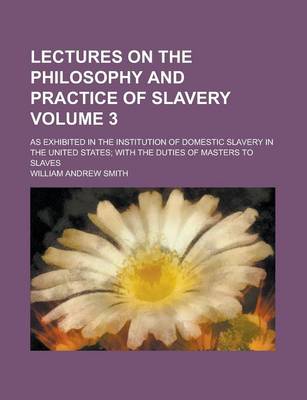 Book cover for Lectures on the Philosophy and Practice of Slavery; As Exhibited in the Institution of Domestic Slavery in the United States; With the Duties of Maste