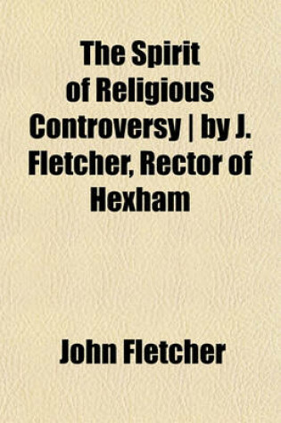 Cover of The Spirit of Religious Controversy - By J. Fletcher, Rector of Hexham