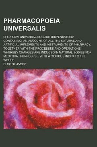 Cover of Pharmacopoeia Universalis; Or, a New Universal English Dispensatory. Containing. an Account of All the Natural and Artificial Implements and Instruments of Pharmacy, Together with the Processes and Operations, Whereby Changes Are Induced in Natural Bodies