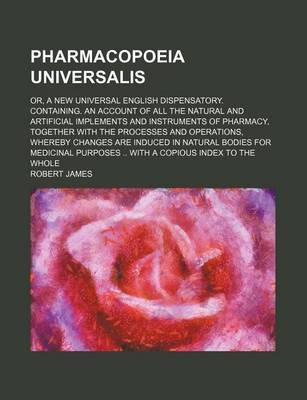 Book cover for Pharmacopoeia Universalis; Or, a New Universal English Dispensatory. Containing. an Account of All the Natural and Artificial Implements and Instruments of Pharmacy, Together with the Processes and Operations, Whereby Changes Are Induced in Natural Bodies