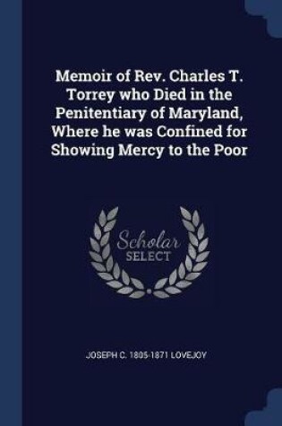 Cover of Memoir of Rev. Charles T. Torrey Who Died in the Penitentiary of Maryland, Where He Was Confined for Showing Mercy to the Poor