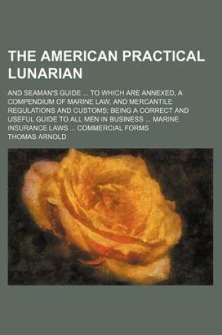 Cover of The American Practical Lunarian; And Seaman's Guide ... to Which Are Annexed, a Compendium of Marine Law, and Mercantile Regulations and Customs; Being a Correct and Useful Guide to All Men in Business ... Marine Insurance Laws ... Commercial Forms