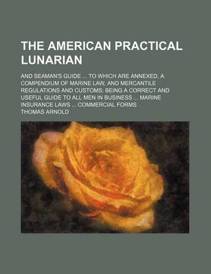 Book cover for The American Practical Lunarian; And Seaman's Guide ... to Which Are Annexed, a Compendium of Marine Law, and Mercantile Regulations and Customs; Being a Correct and Useful Guide to All Men in Business ... Marine Insurance Laws ... Commercial Forms