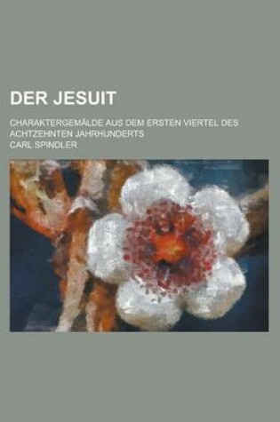 Cover of Der Jesuit; Charaktergemalde Aus Dem Ersten Viertel Des Achtzehnten Jahrhunderts