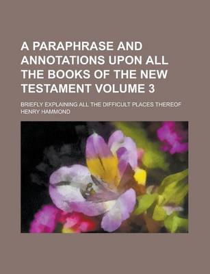 Book cover for A Paraphrase and Annotations Upon All the Books of the New Testament; Briefly Explaining All the Difficult Places Thereof Volume 3