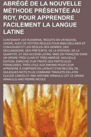 Cover of Abrege de La Nouvelle Methode Presentee Au Roy, Pour Apprendre Facilement La Langue Latine; Contenant Les Rudimens, Reduits En Un Nouvel Ordre, Avec D