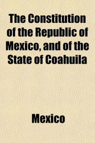 Cover of The Constitution of the Republic of Mexico, and of the State of Coahuila