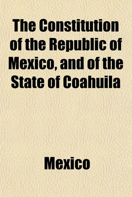 Book cover for The Constitution of the Republic of Mexico, and of the State of Coahuila