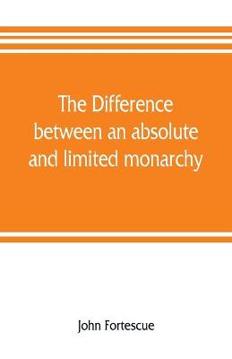 Book cover for The difference between an absolute and limited monarchy; as it more particularly regards the English constitution