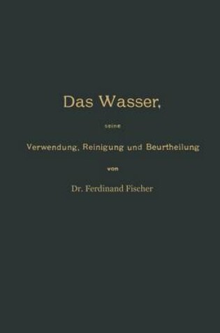 Cover of Das Wasser, Seine Verwendung, Reinigung Und Beurtheilung Mit Besonderer Berucksichtigung Der Gewerblichen Abwasser Und Der Fussverunreinigung