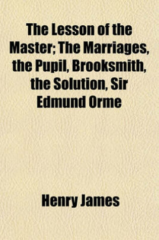Cover of The Lesson of the Master; The Marriages, the Pupil, Brooksmith, the Solution, Sir Edmund Orme