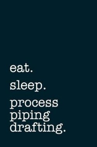 Cover of eat. sleep. process piping drafting. - Lined Notebook