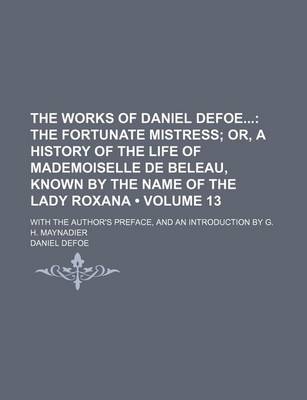 Book cover for The Works of Daniel Defoe (Volume 13); The Fortunate Mistress Or, a History of the Life of Mademoiselle de Beleau, Known by the Name of the Lady Roxana. with the Author's Preface, and an Introduction by G. H. Maynadier