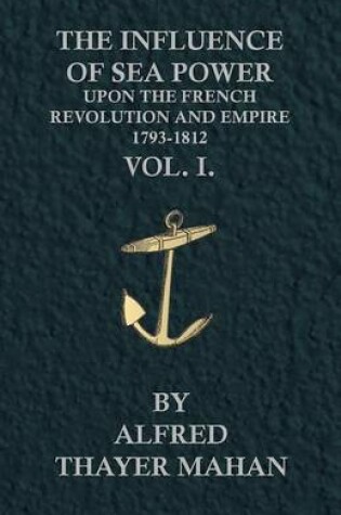 Cover of The Influence Of Sea Power Upon The French Revolution And Empire, 1793-1812 - Vol. 1