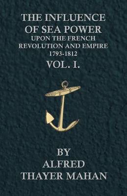 Book cover for The Influence Of Sea Power Upon The French Revolution And Empire, 1793-1812 - Vol. 1