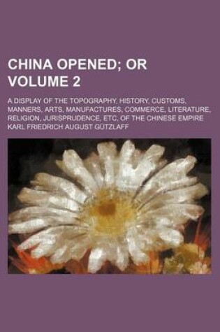 Cover of China Opened; Or. a Display of the Topography, History, Customs, Manners, Arts, Manufactures, Commerce, Literature, Religion, Jurisprudence, Etc, of the Chinese Empire Volume 2