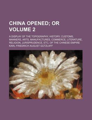 Book cover for China Opened; Or. a Display of the Topography, History, Customs, Manners, Arts, Manufactures, Commerce, Literature, Religion, Jurisprudence, Etc, of the Chinese Empire Volume 2