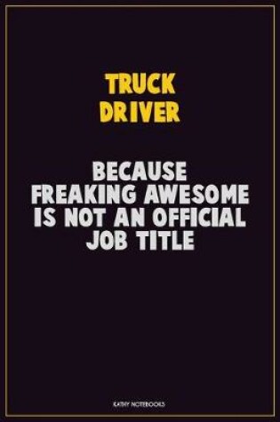 Cover of truck driver, Because Freaking Awesome Is Not An Official Job Title