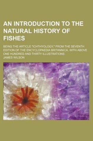 Cover of An Introduction to the Natural History of Fishes; Being the Article "Ichthyology," from the Seventh Edition of the Encyclopaedia Britannica. with Above One Hundred and Thirty Illustrations