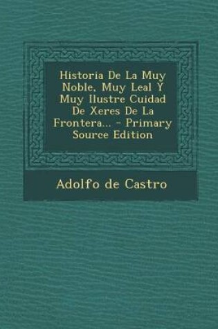 Cover of Historia De La Muy Noble, Muy Leal Y Muy Ilustre Cuidad De Xeres De La Frontera... - Primary Source Edition