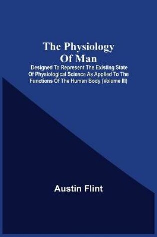 Cover of The Physiology Of Man; Designed To Represent The Existing State Of Physiological Science As Applied To The Functions Of The Human Body (Volume Iii)