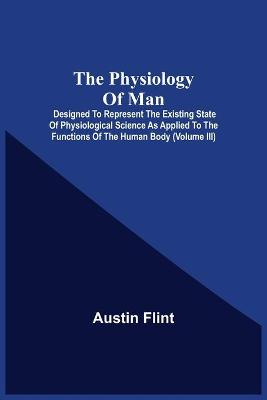 Book cover for The Physiology Of Man; Designed To Represent The Existing State Of Physiological Science As Applied To The Functions Of The Human Body (Volume Iii)