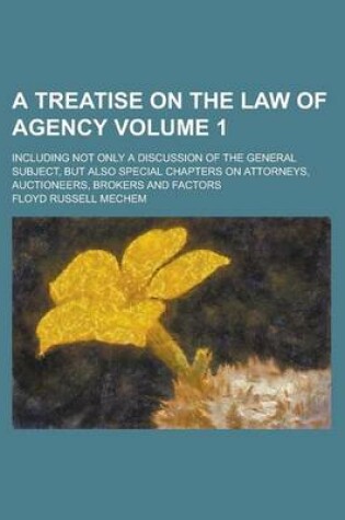 Cover of A Treatise on the Law of Agency; Including Not Only a Discussion of the General Subject, But Also Special Chapters on Attorneys, Auctioneers, Broker