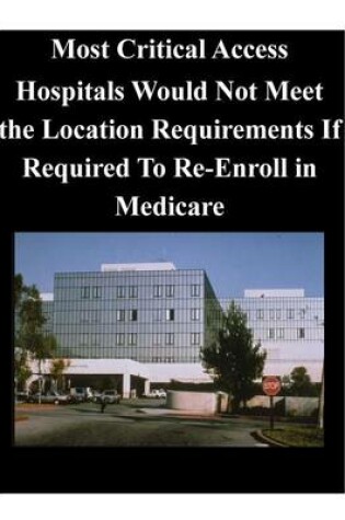 Cover of Most Critical Access Hospitals Would Not Meet the Location Requirements If Required to Re-Enroll in Medicare