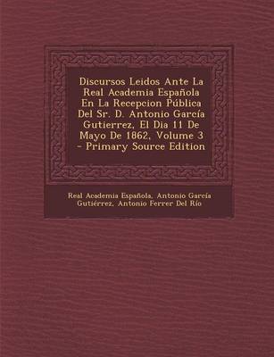 Book cover for Discursos Leidos Ante La Real Academia Espanola En La Recepcion Publica del Sr. D. Antonio Garcia Gutierrez, El Dia 11 de Mayo de 1862, Volume 3 - Primary Source Edition