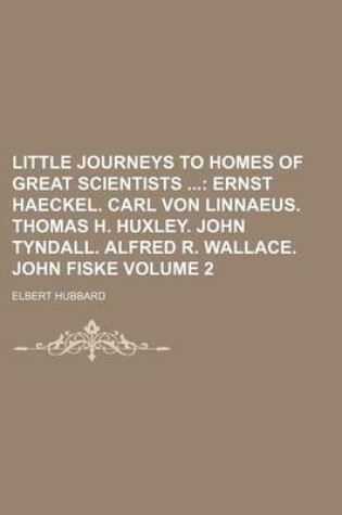 Cover of Little Journeys to Homes of Great Scientists Volume 2; Ernst Haeckel. Carl Von Linnaeus. Thomas H. Huxley. John Tyndall. Alfred R. Wallace. John Fiske