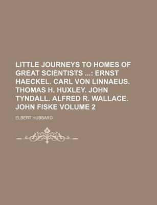 Book cover for Little Journeys to Homes of Great Scientists Volume 2; Ernst Haeckel. Carl Von Linnaeus. Thomas H. Huxley. John Tyndall. Alfred R. Wallace. John Fiske