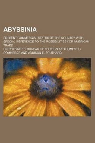 Cover of Abyssinia; Present Commercial Status of the Country with Special Reference to the Possibilities for American Trade