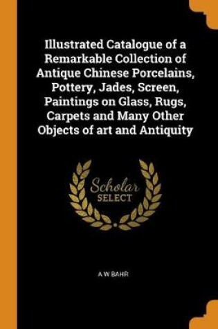 Cover of Illustrated Catalogue of a Remarkable Collection of Antique Chinese Porcelains, Pottery, Jades, Screen, Paintings on Glass, Rugs, Carpets and Many Other Objects of Art and Antiquity