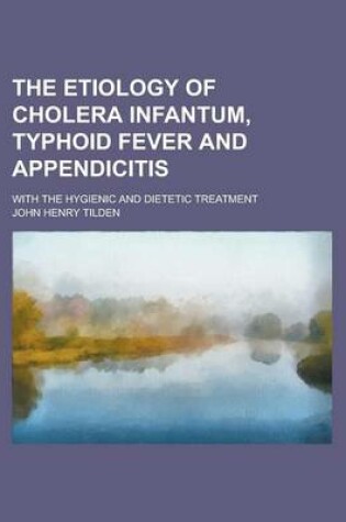 Cover of The Etiology of Cholera Infantum, Typhoid Fever and Appendicitis; With the Hygienic and Dietetic Treatment