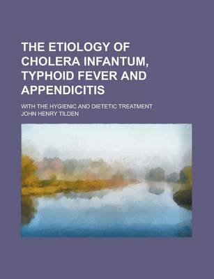 Book cover for The Etiology of Cholera Infantum, Typhoid Fever and Appendicitis; With the Hygienic and Dietetic Treatment