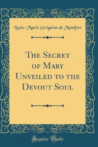 Cover of The Secret of Mary Unveiled to the Devout Soul (Classic Reprint)