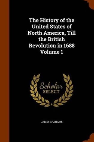 Cover of The History of the United States of North America, Till the British Revolution in 1688 Volume 1